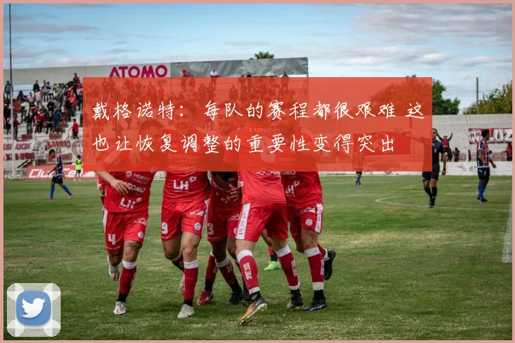 戴格诺特：每队的赛程都很艰难 这也让恢复调整的重要性变得突出