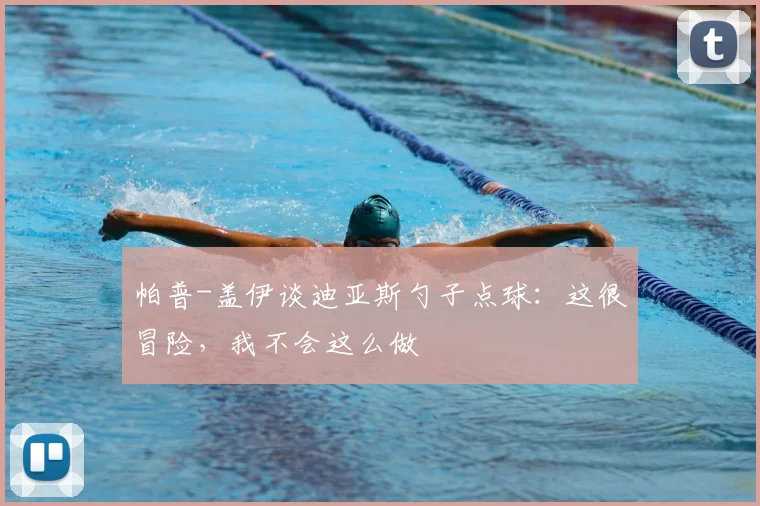 帕普-盖伊谈迪亚斯勺子点球：这很冒险，我不会这么做