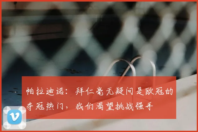 帕拉迪诺：拜仁毫无疑问是欧冠的夺冠热门，我们渴望挑战强手