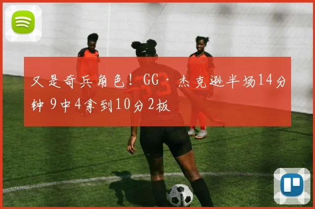 又是奇兵角色！GG·杰克逊半场14分钟 9中4拿到10分2板