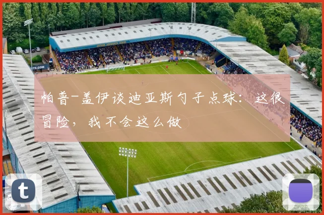 帕普-盖伊谈迪亚斯勺子点球：这很冒险，我不会这么做