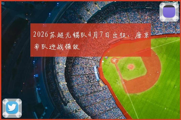 2026苏超无锡队4月7日出征，唐京率队迎战强敌