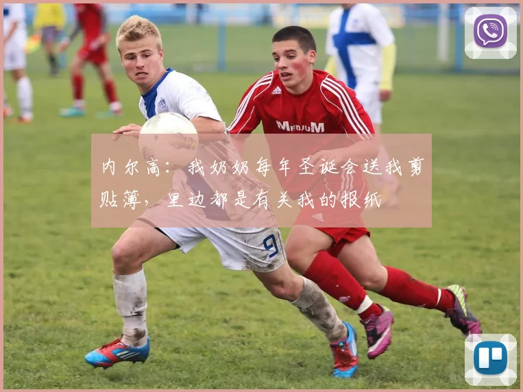 内尔高：我奶奶每年圣诞会送我剪贴簿，里边都是有关我的报纸