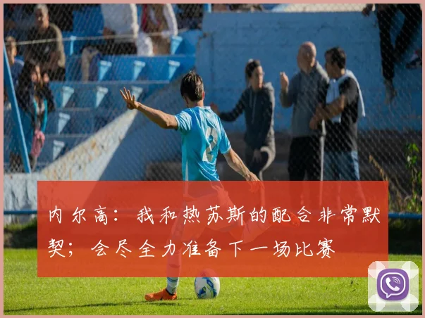 内尔高：我和热苏斯的配合非常默契；会尽全力准备下一场比赛