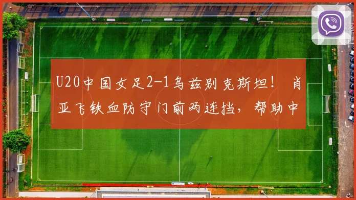 U20中国女足2-1乌兹别克斯坦！ 肖亚飞铁血防守门前两连挡，帮助中国女足时隔八年挺进世界杯！#足球 #体育 #新今体育