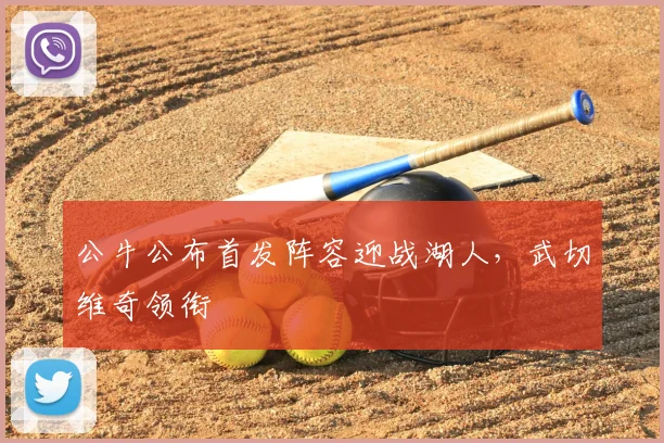 公牛公布首发阵容迎战湖人，武切维奇领衔