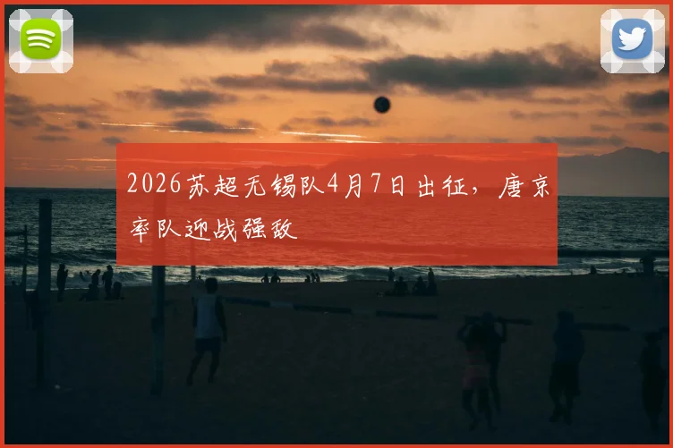 2026苏超无锡队4月7日出征，唐京率队迎战强敌