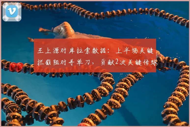 王上源对库拉索数据：上半场关键拦截阻对手单刀，贡献2次关键传球