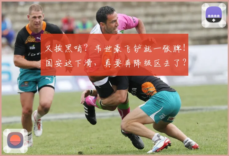 又挨黑哨？韦世豪飞铲就一张牌！国安这下滑，真要奔降级区去了？