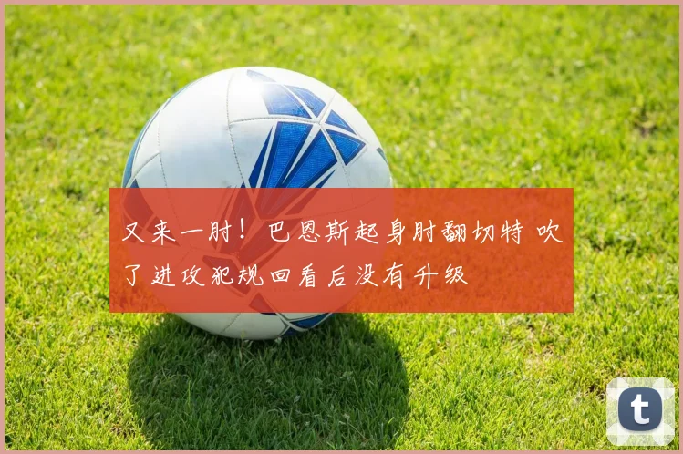 又来一肘！巴恩斯起身肘翻切特 吹了进攻犯规回看后没有升级