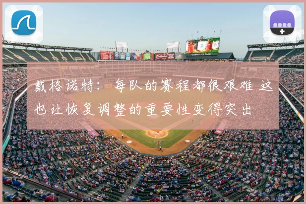 戴格诺特：每队的赛程都很艰难 这也让恢复调整的重要性变得突出