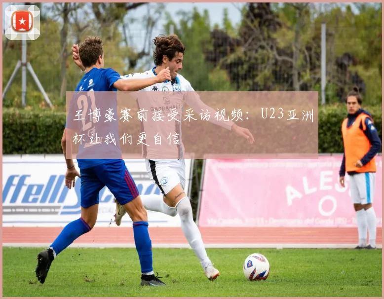 王博豪赛前接受采访视频：U23亚洲杯让我们更自信