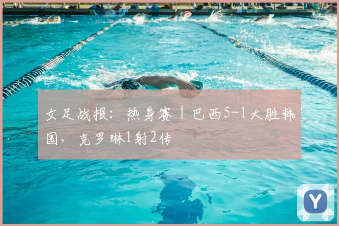 女足战报：热身赛｜巴西5-1大胜韩国，克罗琳1射2传