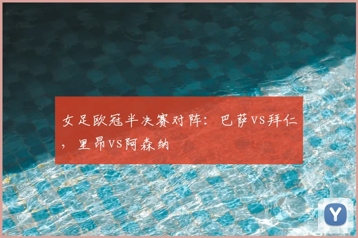 女足欧冠半决赛对阵：巴萨vs拜仁，里昂vs阿森纳