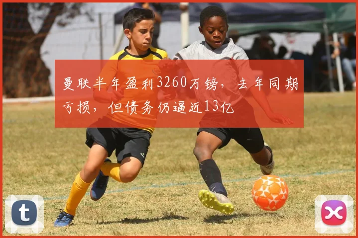 曼联半年盈利3260万镑，去年同期亏损，但债务仍逼近13亿