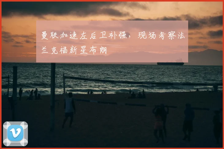 曼联加速左后卫补强，现场考察法兰克福新星布朗