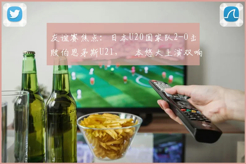 友谊赛焦点：日本U20国家队2-0击败伯恩茅斯U21，嶋本悠大上演双响