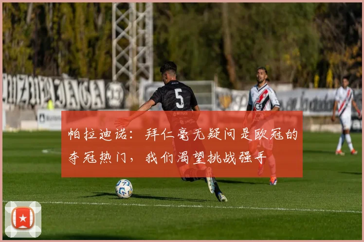 帕拉迪诺：拜仁毫无疑问是欧冠的夺冠热门，我们渴望挑战强手