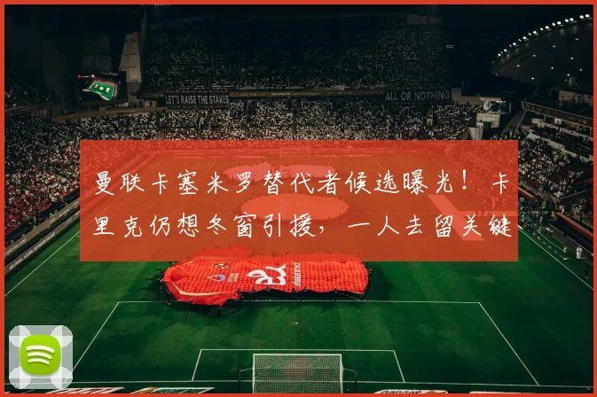 曼联卡塞米罗替代者候选曝光！卡里克仍想冬窗引援，一人去留关键