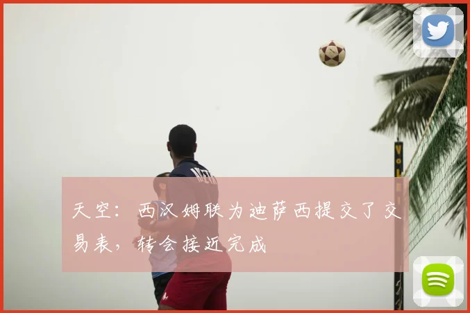 天空：西汉姆联为迪萨西提交了交易表，转会接近完成