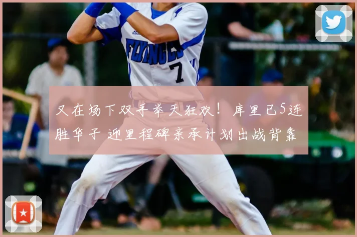 又在场下双手举天狂欢！库里已5连胜华子 迎里程碑亲承计划出战背靠背