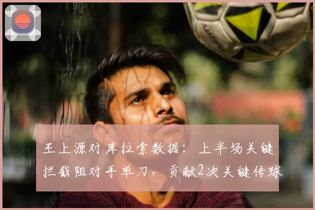 王上源对库拉索数据：上半场关键拦截阻对手单刀，贡献2次关键传球