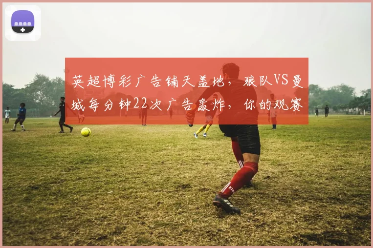 英超博彩广告铺天盖地，狼队VS曼城每分钟22次广告轰炸，你的观赛体验还好吗？