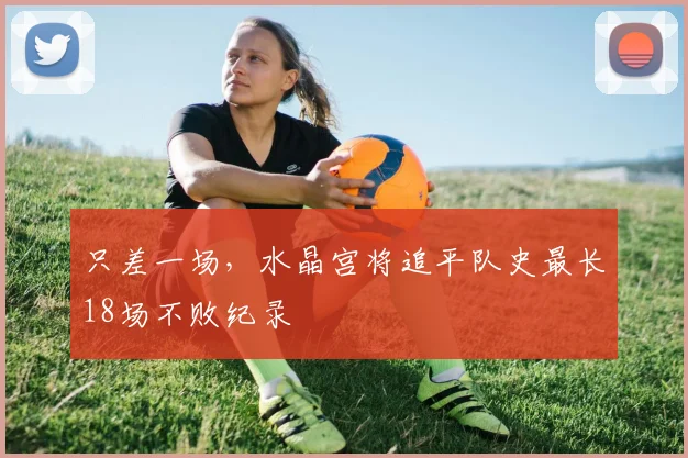 只差一场，水晶宫将追平队史最长18场不败纪录