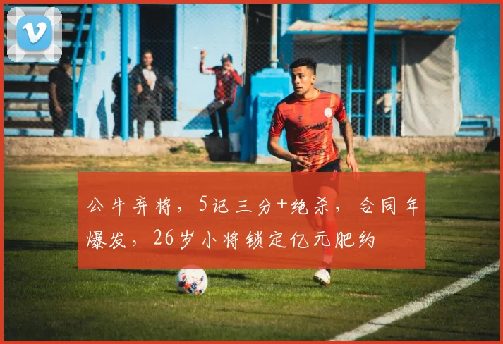 公牛弃将，5记三分+绝杀，合同年爆发，26岁小将锁定亿元肥约