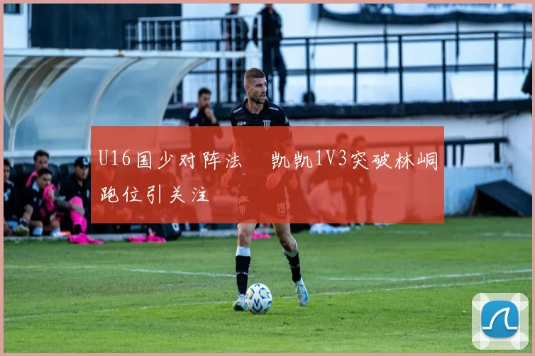 U16国少对阵法國凯凯1V3突破林峒跑位引关注