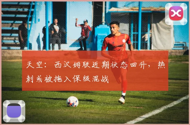 天空：西汉姆联近期状态回升，热刺或被拖入保级混战