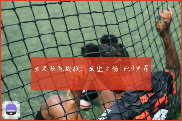 女足欧冠战报：狼堡主场1比0里昂