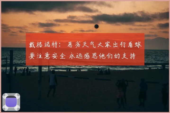 戴格诺特：恶劣天气大家出行看球要注意安全 永远感恩他们的支持