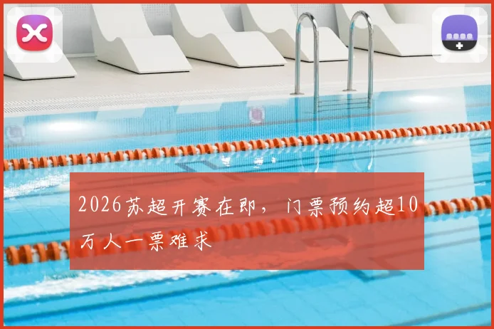 2026苏超开赛在即，门票预约超10万人一票难求