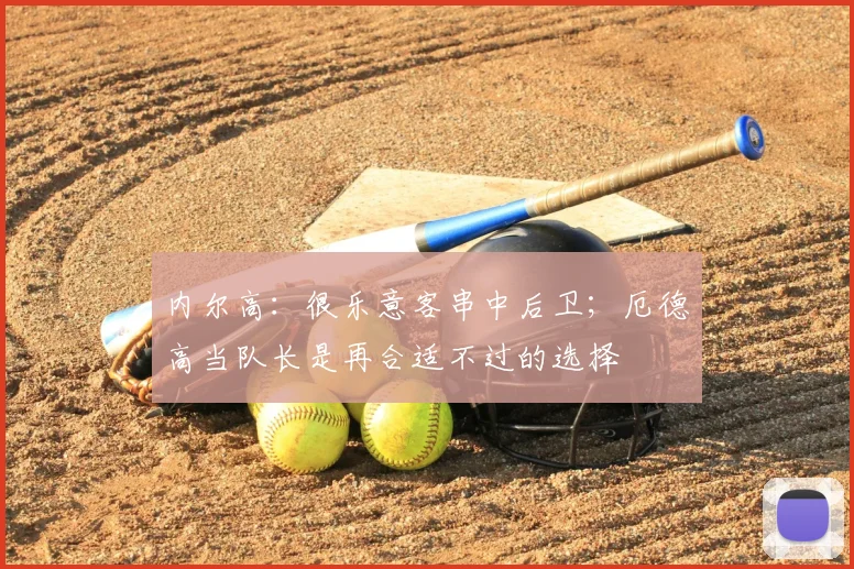 内尔高：很乐意客串中后卫；厄德高当队长是再合适不过的选择