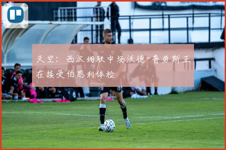 天空：西汉姆联中场沃德-普劳斯正在接受伯恩利体检