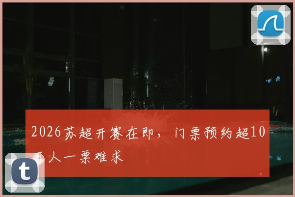 2026苏超开赛在即，门票预约超10万人一票难求