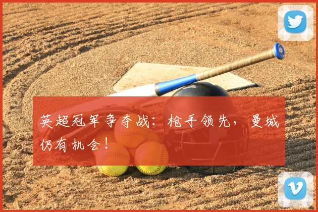 英超冠军争夺战：枪手领先，曼城仍有机会！